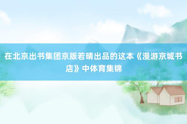 在北京出书集团京版若晴出品的这本《漫游京城书店》中体育集锦
