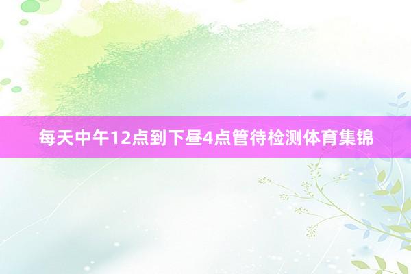 每天中午12点到下昼4点管待检测体育集锦