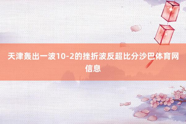 天津轰出一波10-2的挫折波反超比分沙巴体育网信息