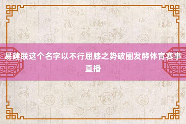 易建联这个名字以不行屈膝之势破圈发酵体育赛事直播