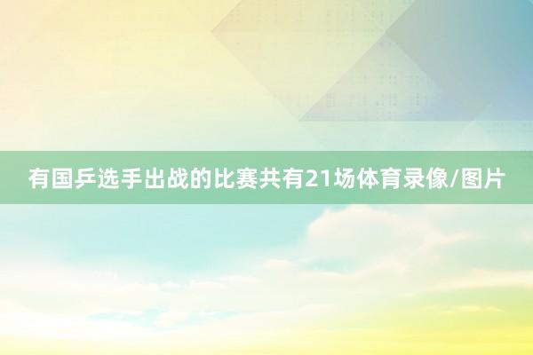有国乒选手出战的比赛共有21场体育录像/图片