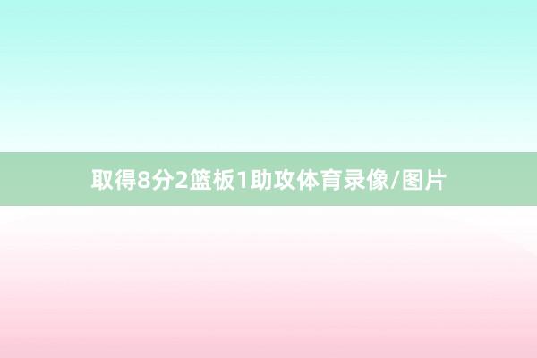 取得8分2篮板1助攻体育录像/图片