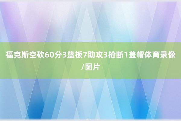 福克斯空砍60分3篮板7助攻3抢断1盖帽体育录像/图片