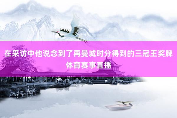 在采访中他说念到了再曼城时分得到的三冠王奖牌体育赛事直播