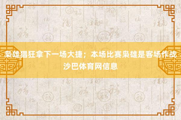 枭雄猖狂拿下一场大捷;本场比赛枭雄是客场作战沙巴体育网信息