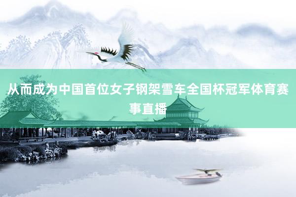 从而成为中国首位女子钢架雪车全国杯冠军体育赛事直播
