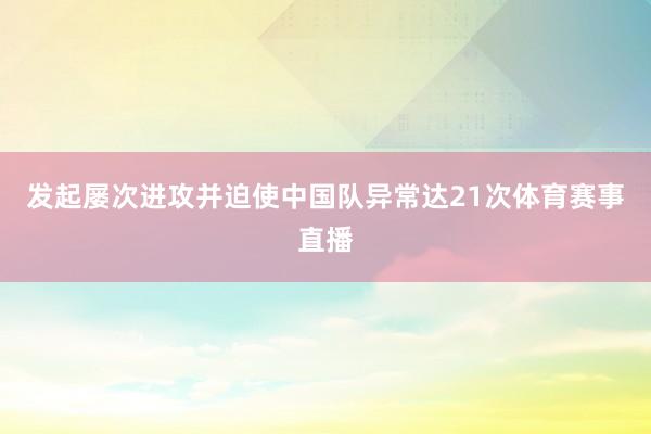 发起屡次进攻并迫使中国队异常达21次体育赛事直播