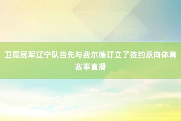 卫冕冠军辽宁队当先与费尔德订立了签约意向体育赛事直播