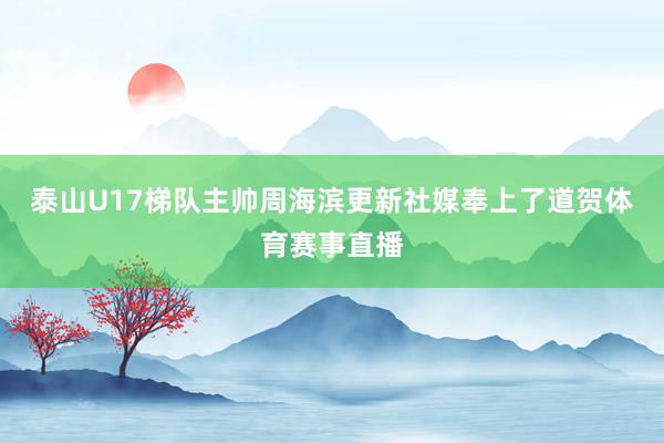 泰山U17梯队主帅周海滨更新社媒奉上了道贺体育赛事直播