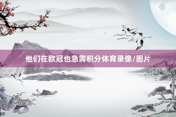 他们在欧冠也急需积分体育录像/图片