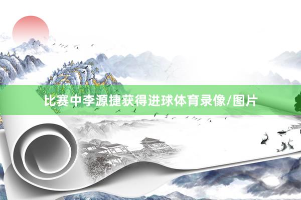 比赛中李源捷获得进球体育录像/图片