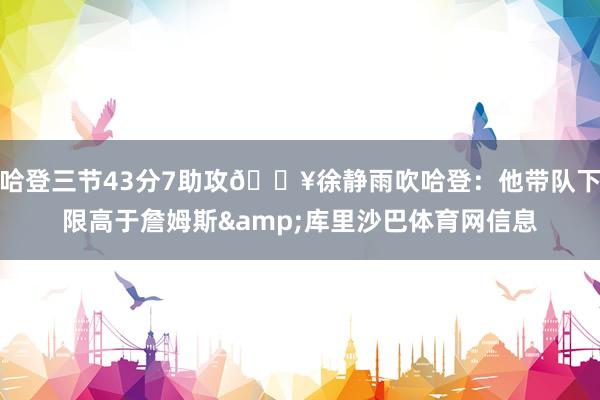 哈登三节43分7助攻🔥徐静雨吹哈登：他带队下限高于詹姆斯&库里沙巴体育网信息