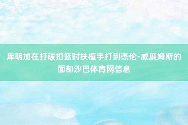 库明加在打破扣篮时扶植手打到杰伦-威廉姆斯的面部沙巴体育网信息