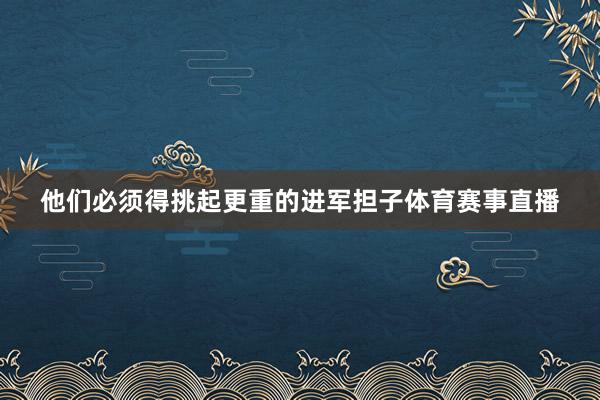 他们必须得挑起更重的进军担子体育赛事直播