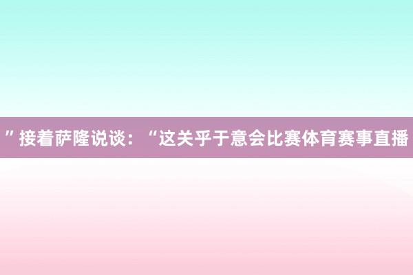 ”接着萨隆说谈：“这关乎于意会比赛体育赛事直播