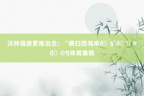 沃特福德更推说念：“横扫西海岸🧹🖤🩶体育集锦