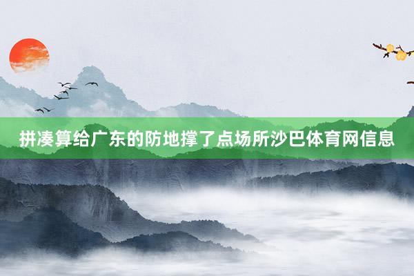 拼凑算给广东的防地撑了点场所沙巴体育网信息