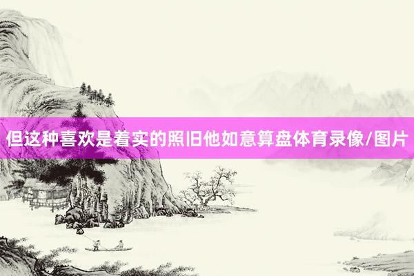 但这种喜欢是着实的照旧他如意算盘体育录像/图片