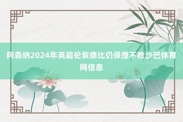阿森纳2024年英超伦敦德比仍保捏不败沙巴体育网信息