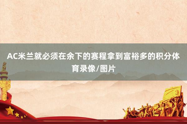 AC米兰就必须在余下的赛程拿到富裕多的积分体育录像/图片