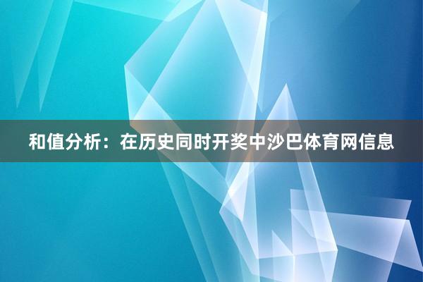 和值分析：在历史同时开奖中沙巴体育网信息