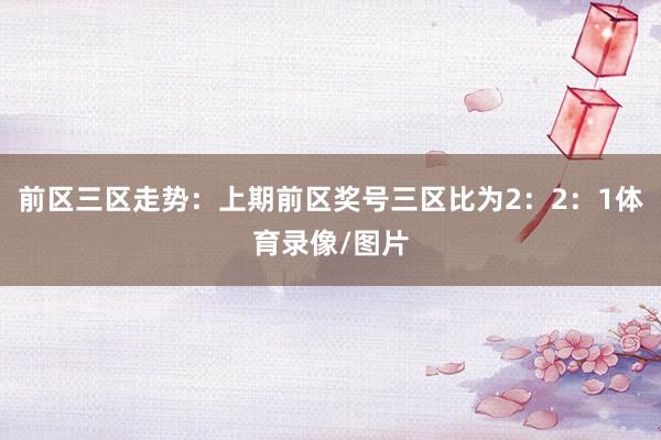 前区三区走势：上期前区奖号三区比为2：2：1体育录像/图片