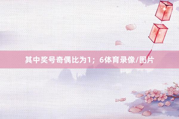 其中奖号奇偶比为1；6体育录像/图片