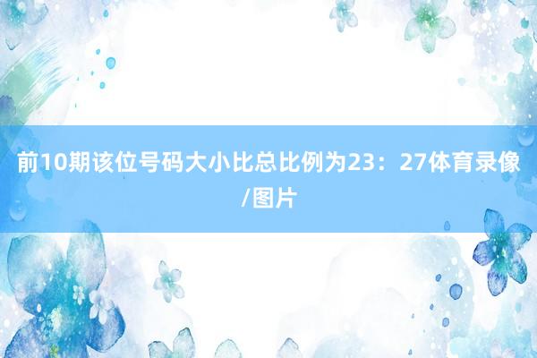 前10期该位号码大小比总比例为23：27体育录像/图片