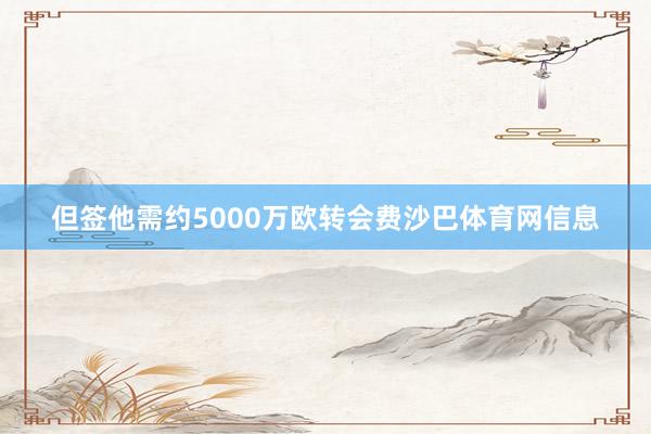 但签他需约5000万欧转会费沙巴体育网信息