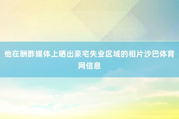 他在酬酢媒体上晒出豪宅失业区域的相片沙巴体育网信息