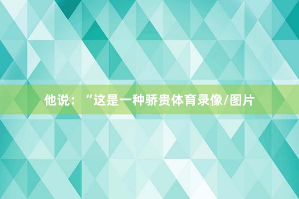 他说：“这是一种骄贵体育录像/图片