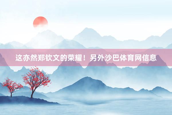 这亦然郑钦文的荣耀！另外沙巴体育网信息