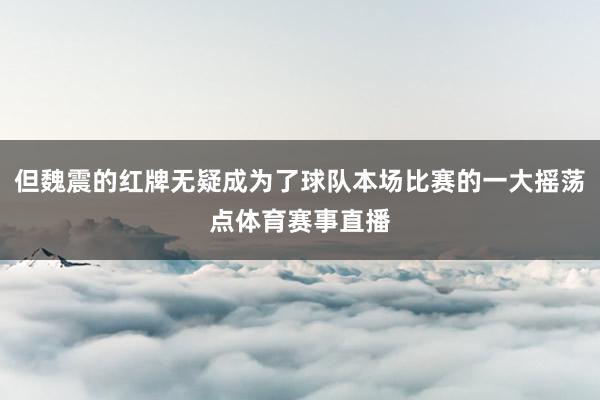但魏震的红牌无疑成为了球队本场比赛的一大摇荡点体育赛事直播