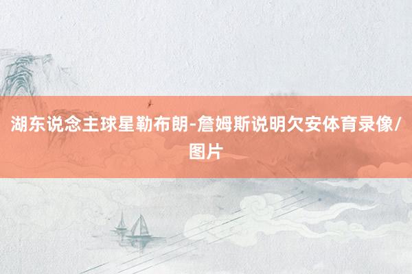 湖东说念主球星勒布朗-詹姆斯说明欠安体育录像/图片
