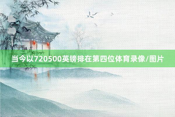 当今以720500英镑排在第四位体育录像/图片