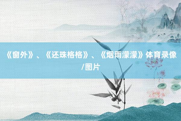 《窗外》、《还珠格格》、《烟雨濛濛》体育录像/图片