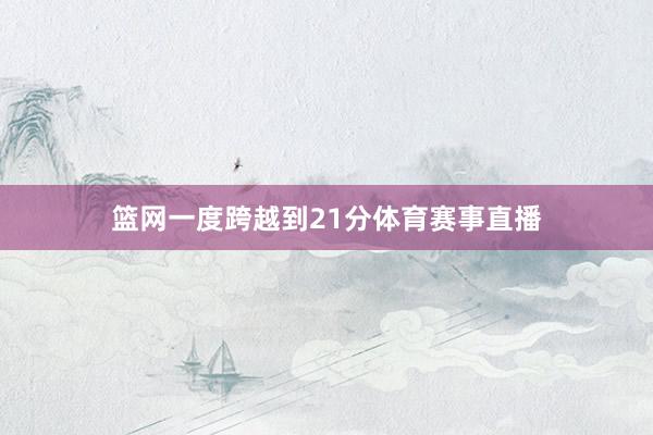 篮网一度跨越到21分体育赛事直播