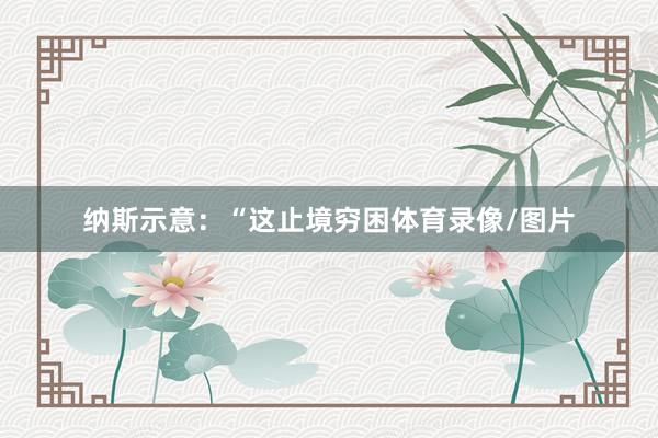 纳斯示意：“这止境穷困体育录像/图片