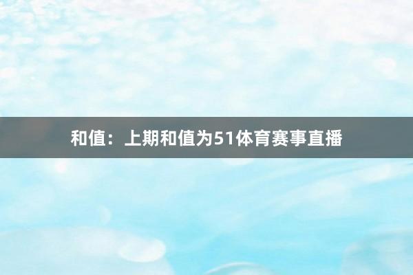 和值：上期和值为51体育赛事直播