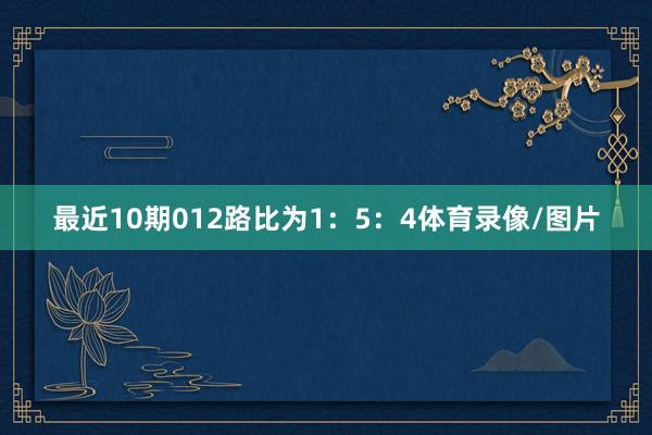 最近10期012路比为1：5：4体育录像/图片