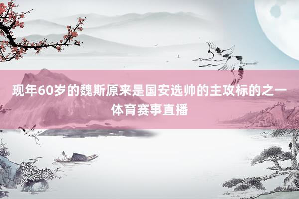 现年60岁的魏斯原来是国安选帅的主攻标的之一体育赛事直播