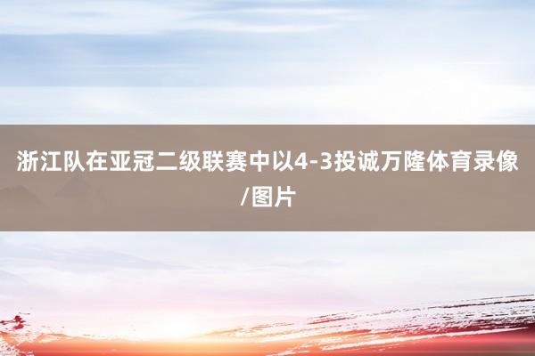 浙江队在亚冠二级联赛中以4-3投诚万隆体育录像/图片