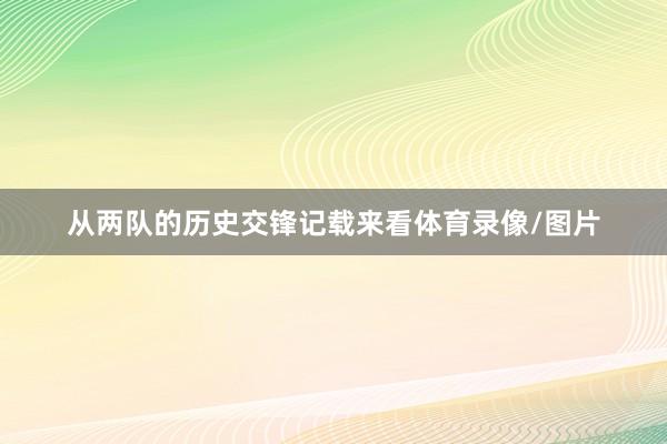 从两队的历史交锋记载来看体育录像/图片