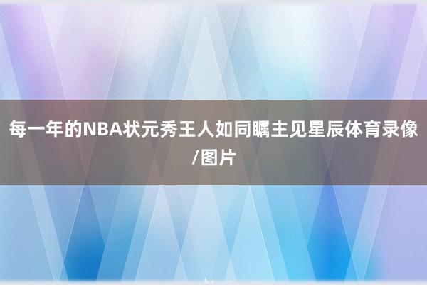 每一年的NBA状元秀王人如同瞩主见星辰体育录像/图片