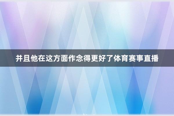 并且他在这方面作念得更好了体育赛事直播