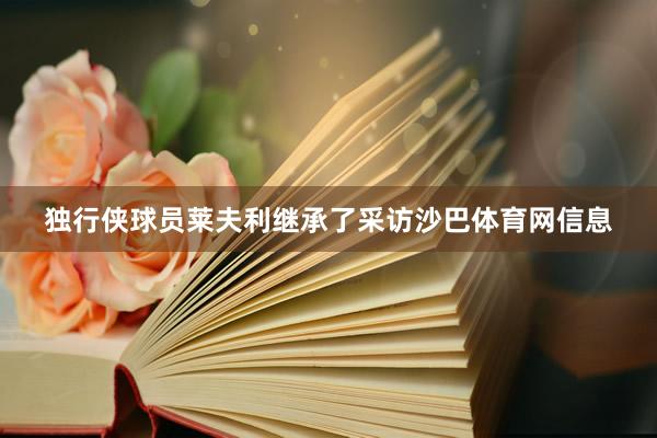 独行侠球员莱夫利继承了采访沙巴体育网信息