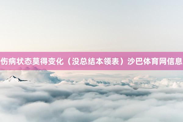 伤病状态莫得变化（没总结本领表）沙巴体育网信息