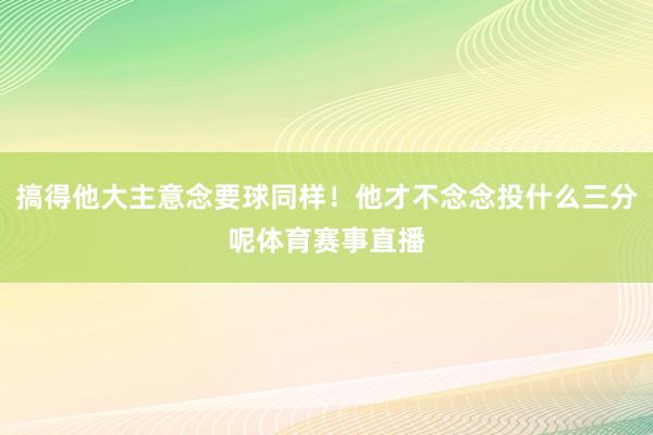 搞得他大主意念要球同样！他才不念念投什么三分呢体育赛事直播