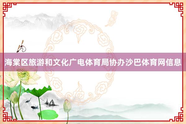 海棠区旅游和文化广电体育局协办沙巴体育网信息