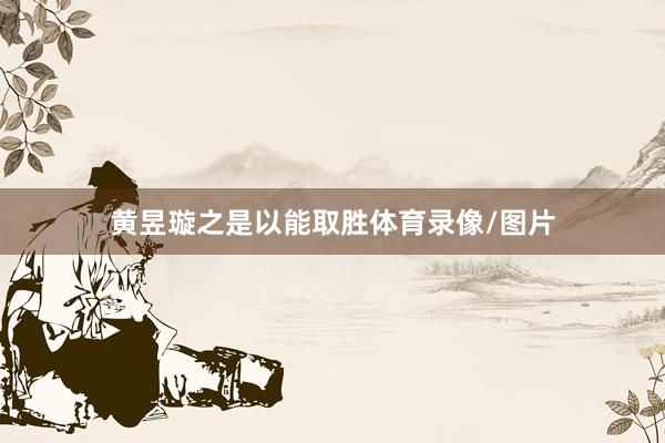 黄昱璇之是以能取胜体育录像/图片